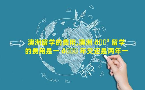 澳洲留学的费用,澳洲 🐳 留学的费用是一 🐋 年交还是两年一起交